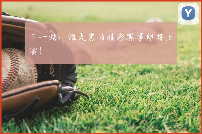 下一站，谁是黑马精彩赛事即将上演！