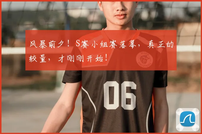 风暴前夕！S赛小组赛落幕，真正的较量，才刚刚开始！