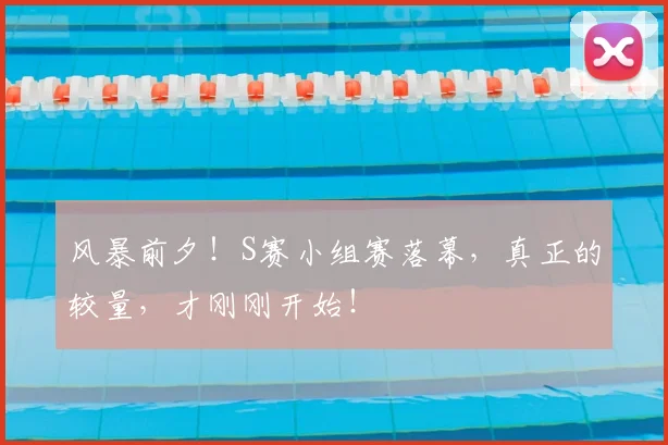 风暴前夕！S赛小组赛落幕，真正的较量，才刚刚开始！