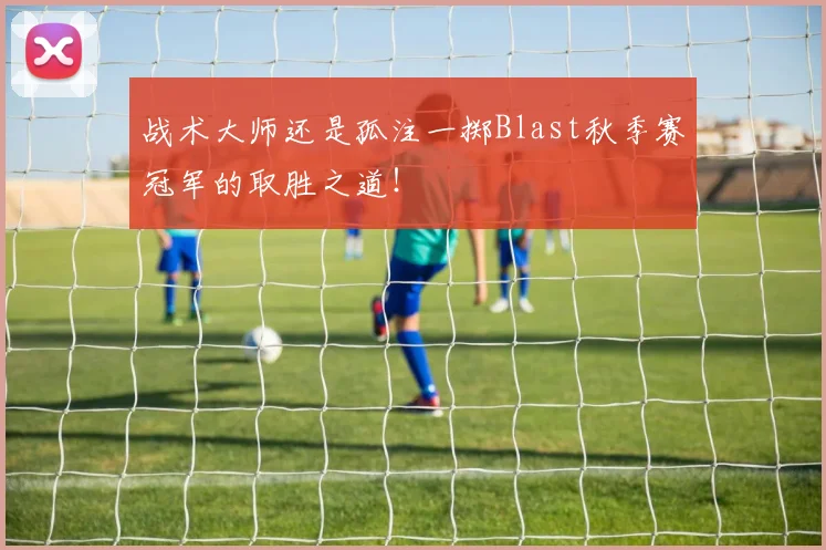 战术大师还是孤注一掷Blast秋季赛冠军的取胜之道！