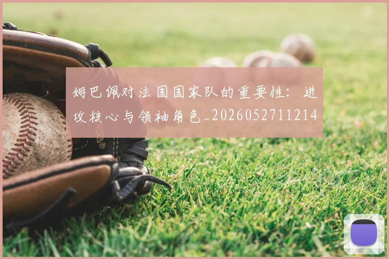 姆巴佩对法国国家队的重要性：进攻核心与领袖角色_20260527112143