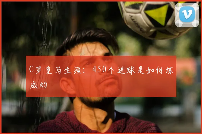 C罗皇马生涯：450个进球是如何炼成的