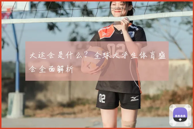 大运会是什么？全球大学生体育盛会全面解析