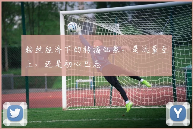 粉丝经济下的转播乱象，是流量至上，还是初心已忘