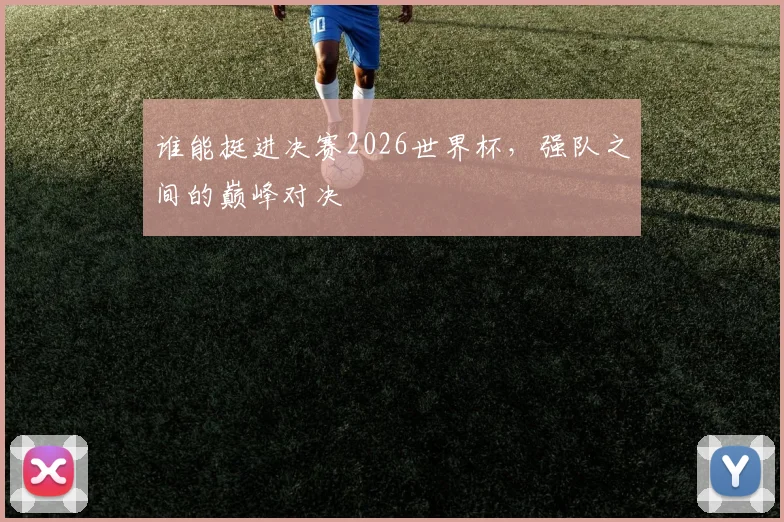 谁能挺进决赛2026世界杯，强队之间的巅峰对决
