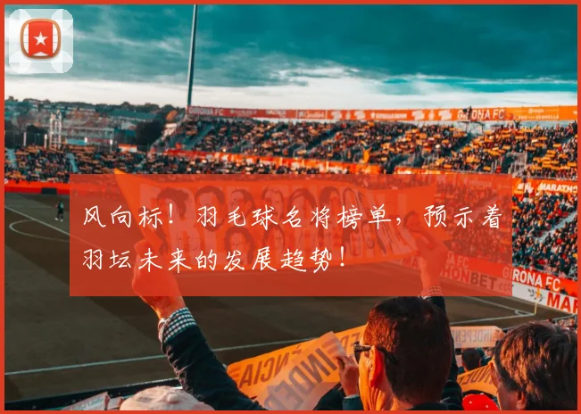 风向标！羽毛球名将榜单，预示着羽坛未来的发展趋势！