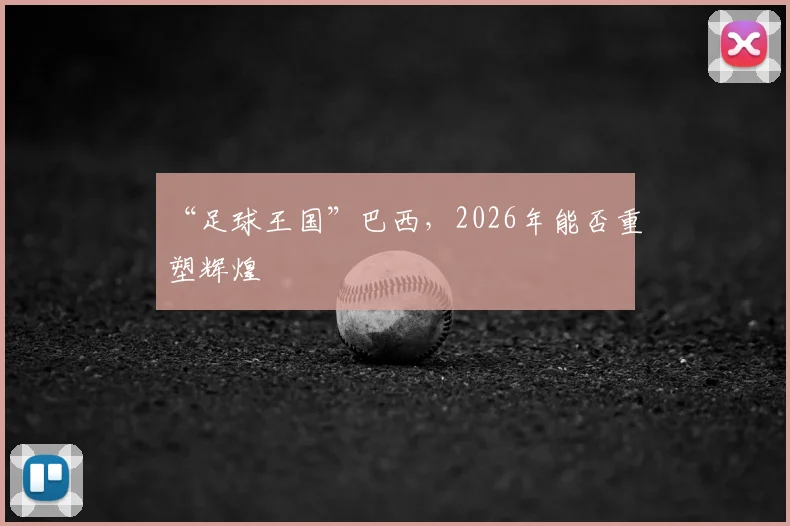 “足球王国”巴西，2026年能否重塑辉煌