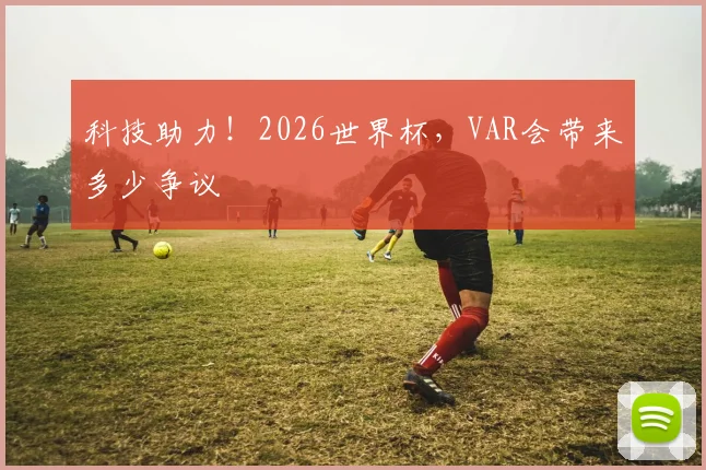 科技助力！2026世界杯，VAR会带来多少争议