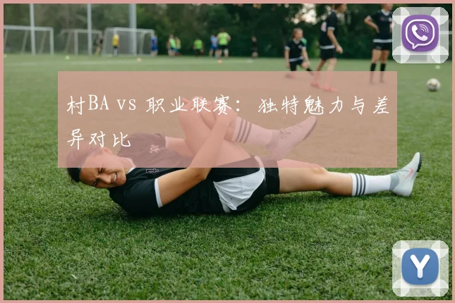 村BA vs 职业联赛：独特魅力与差异对比