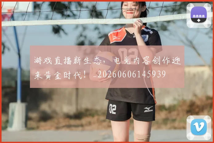 游戏直播新生态，电竞内容创作迎来黄金时代！_20260606145939