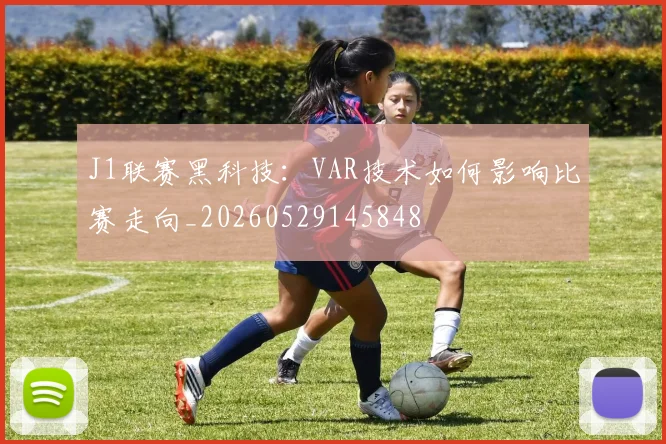 J1联赛黑科技：VAR技术如何影响比赛走向_20260529145848