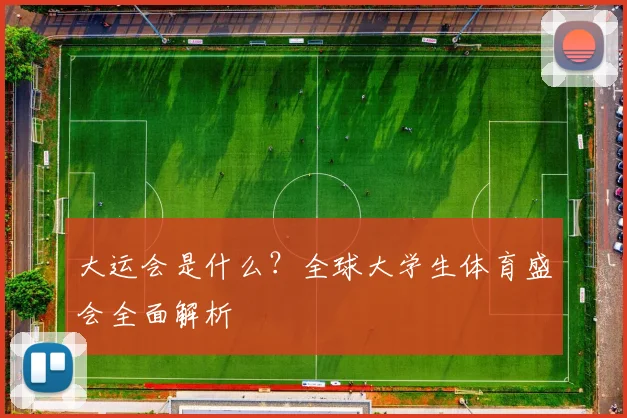 大运会是什么？全球大学生体育盛会全面解析