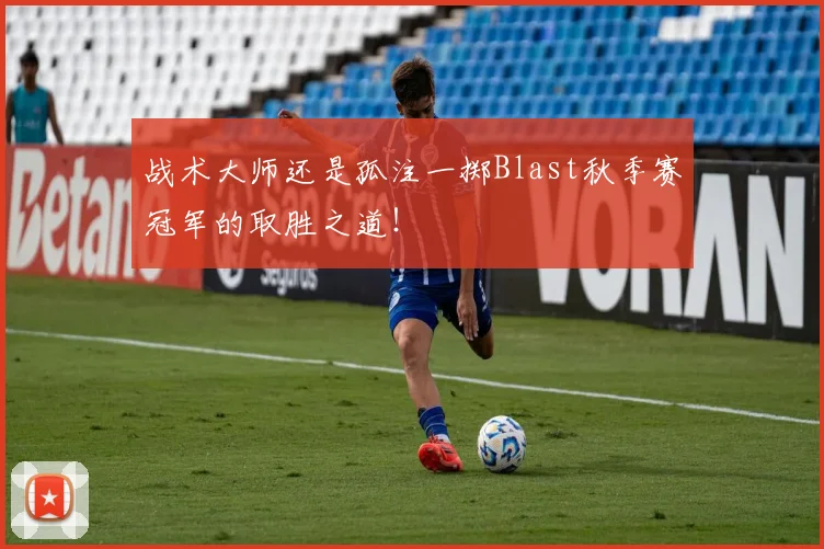 战术大师还是孤注一掷Blast秋季赛冠军的取胜之道！