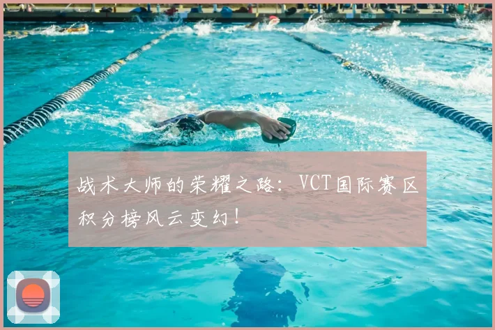 战术大师的荣耀之路：VCT国际赛区积分榜风云变幻！