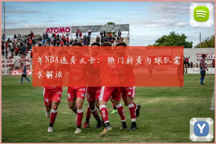 年NBA选秀大会：热门新秀与球队需求解读