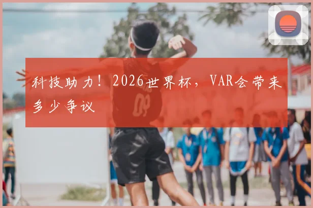 科技助力！2026世界杯，VAR会带来多少争议