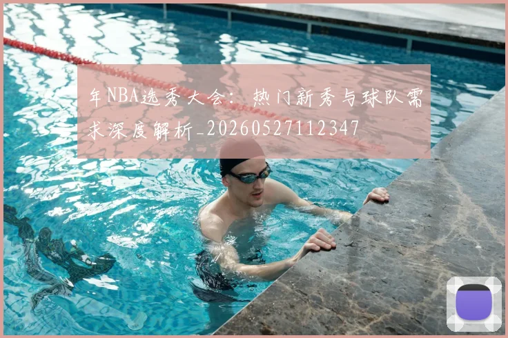 年NBA选秀大会：热门新秀与球队需求深度解析_20260527112347