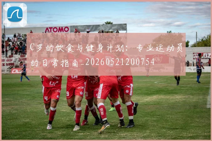C罗的饮食与健身计划：专业运动员的日常指南_20260521200754