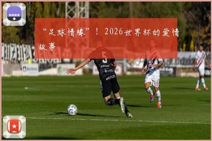 “足球情缘”！2026世界杯的爱情故事