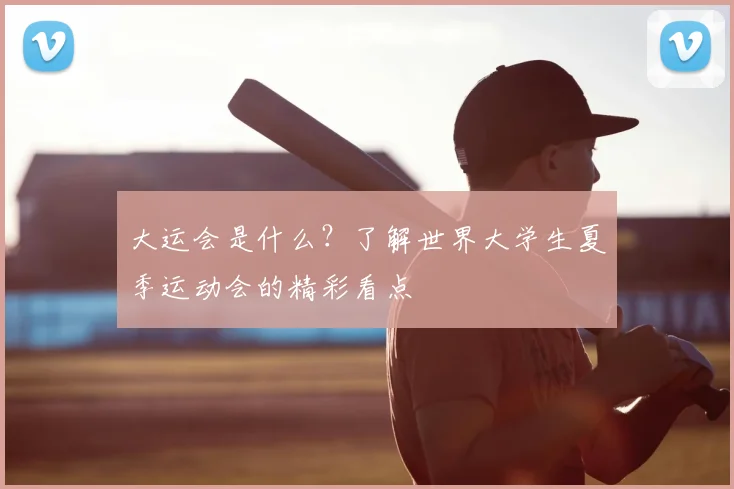 大运会是什么？了解世界大学生夏季运动会的精彩看点