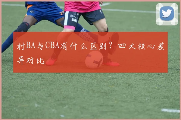 村BA与CBA有什么区别？四大核心差异对比