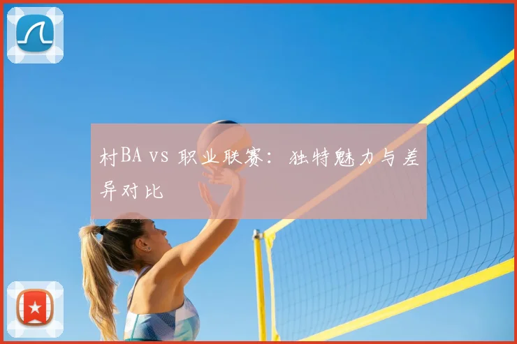 村BA vs 职业联赛：独特魅力与差异对比