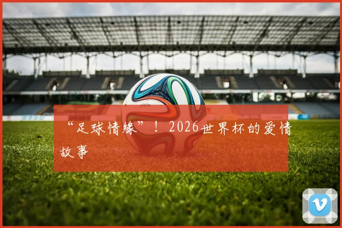 “足球情缘”！2026世界杯的爱情故事