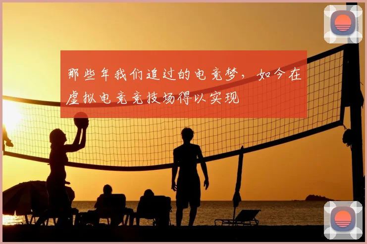 那些年我们追过的电竞梦，如今在虚拟电竞竞技场得以实现