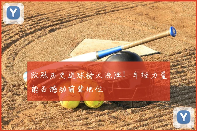 欧冠历史进球榜大洗牌！年轻力量能否撼动前辈地位