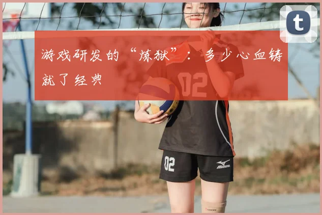 游戏研发的“炼狱”：多少心血铸就了经典