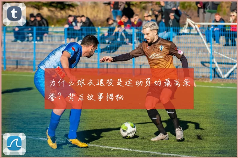 为什么球衣退役是运动员的最高荣誉？背后故事揭秘