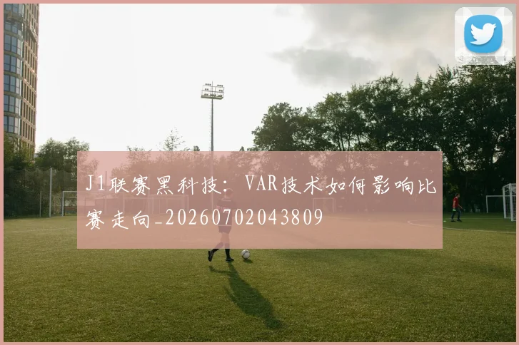 J1联赛黑科技：VAR技术如何影响比赛走向_20260702043809