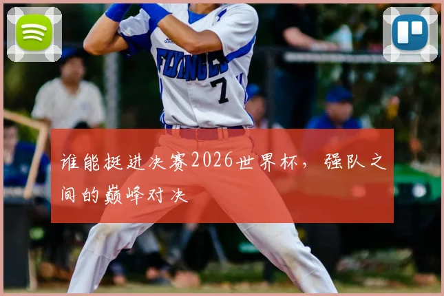 谁能挺进决赛2026世界杯，强队之间的巅峰对决